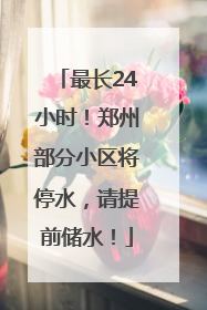 最长24小时！郑州部分小区将停水，请提前储水！
