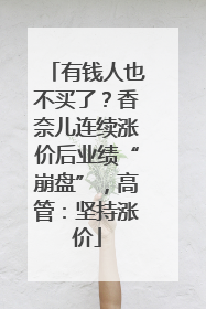 有钱人也不买了？香奈儿连续涨价后业绩“崩盘”，高管：坚持涨价