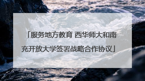 服务地方教育 西华师大和南充开放大学签署战略合作协议