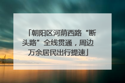 朝阳区河荫西路“断头路”全线贯通，周边万余居民出行提速