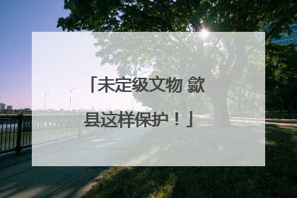 未定级文物 歙县这样保护！
