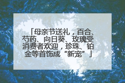 母亲节送礼，百合、芍药、向日葵、玫瑰受消费者欢迎，珍珠、铂金等首饰成“新宠”