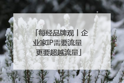 每经品牌观丨企业家IP需要流量 更要超越流量
