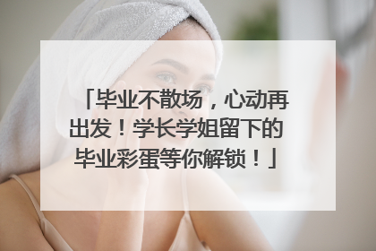 毕业不散场，心动再出发！学长学姐留下的毕业彩蛋等你解锁！