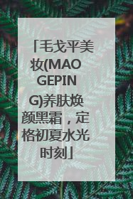毛戈平美妆(MAOGEPING)养肤焕颜黑霜，定格初夏水光时刻