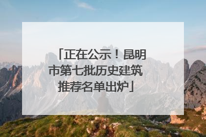 正在公示！昆明市第七批历史建筑推荐名单出炉