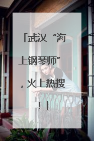 武汉“海上钢琴师”，火上热搜！