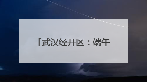 武汉经开区：端午安康 乐享妙趣