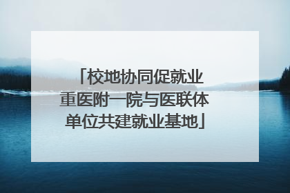 校地协同促就业 重医附一院与医联体单位共建就业基地