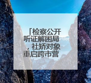 检察公开听证解困局，社矫对象重启跨市营生路！