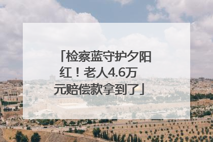 检察蓝守护夕阳红！老人4.6万元赔偿款拿到了