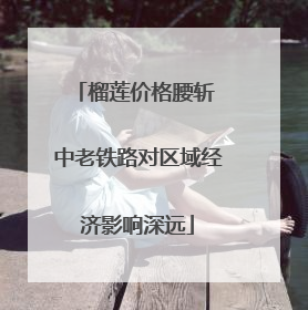 榴莲价格腰斩 中老铁路对区域经济影响深远
