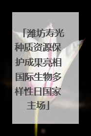 潍坊寿光种质资源保护成果亮相国际生物多样性日国家主场