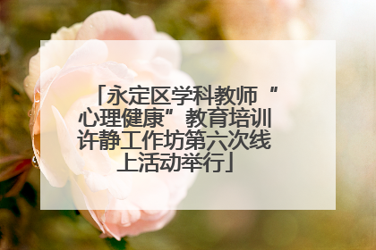 永定区学科教师“心理健康”教育培训许静工作坊第六次线上活动举行