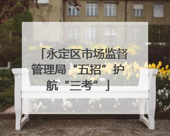 永定区市场监督管理局“五招”护航“三考”