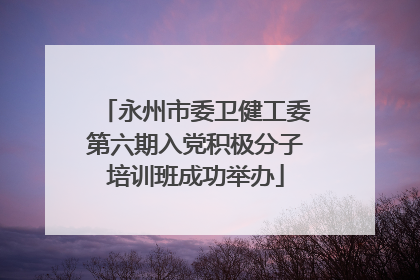 永州市委卫健工委第六期入党积极分子培训班成功举办