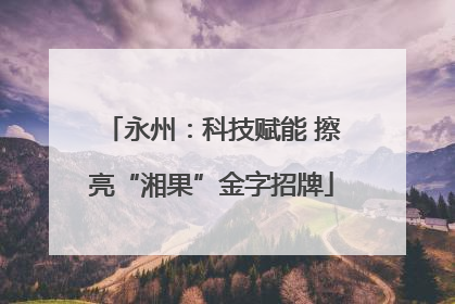 永州：科技赋能 擦亮“湘果”金字招牌
