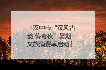 汉中市“汉风古韵·传奇夜”暑期文旅消费季启动