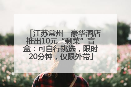 江苏常州一豪华酒店推出10元“剩菜”盲盒：可自行挑选，限时20分钟，仅限外带