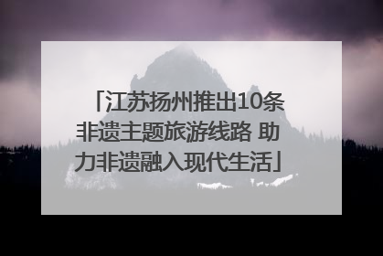 江苏扬州推出10条非遗主题旅游线路 助力非遗融入现代生活
