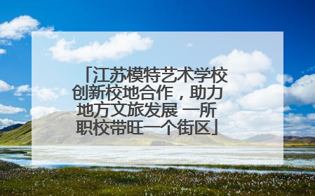 江苏模特艺术学校创新校地合作，助力地方文旅发展 一所职校带旺一个街区