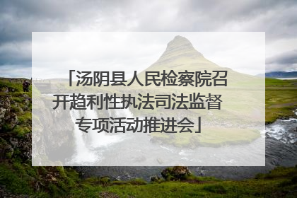 汤阴县人民检察院召开趋利性执法司法监督专项活动推进会
