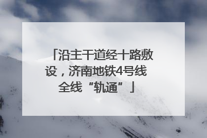 沿主干道经十路敷设，济南地铁4号线全线“轨通”
