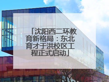 沈阳西二环教育新格局：东北育才于洪校区工程正式启动