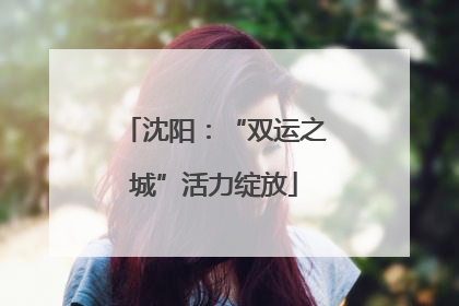 沈阳：“双运之城”活力绽放