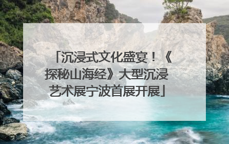 沉浸式文化盛宴！《探秘山海经》大型沉浸艺术展宁波首展开展