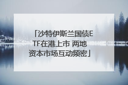 沙特伊斯兰国债ETF在港上市 两地资本市场互动频密