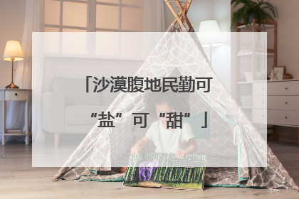 沙漠腹地民勤可“盐”可“甜”