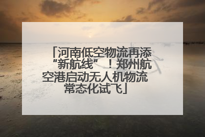 河南低空物流再添“新航线”！郑州航空港启动无人机物流常态化试飞