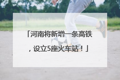 河南将新增一条高铁，设立5座火车站！