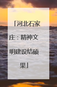河北石家庄：精神文明建设结硕果