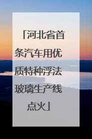河北省首条汽车用优质特种浮法玻璃生产线点火