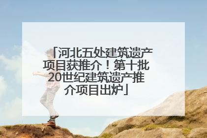 河北五处建筑遗产项目获推介！第十批20世纪建筑遗产推介项目出炉