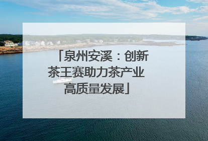 泉州安溪：创新茶王赛助力茶产业高质量发展