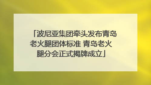 波尼亚集团牵头发布青岛老火腿团体标准 青岛老火腿分会正式揭牌成立