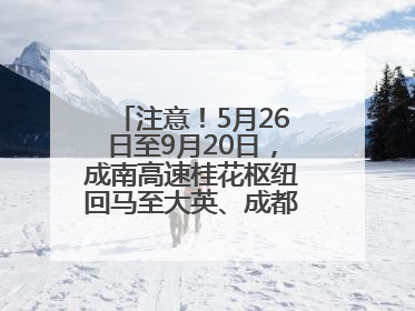 注意！5月26日至9月20日，成南高速桂花枢纽回马至大英、成都方向匝道封闭