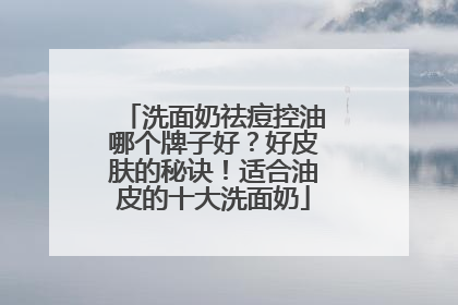 洗面奶祛痘控油哪个牌子好？好皮肤的秘诀！适合油皮的十大洗面奶