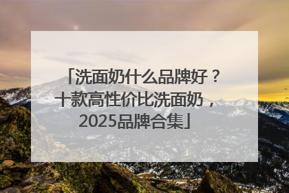 洗面奶什么品牌好？十款高性价比洗面奶，2025品牌合集