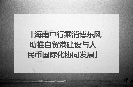海南中行乘消博东风 助推自贸港建设与人民币国际化协同发展