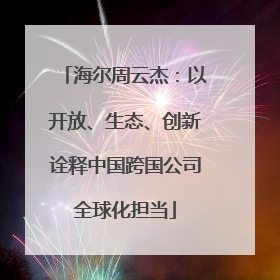 海尔周云杰：以开放、生态、创新诠释中国跨国公司全球化担当