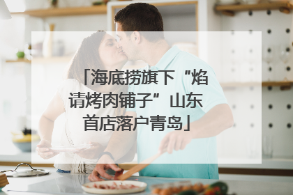 海底捞旗下“焰请烤肉铺子”山东首店落户青岛