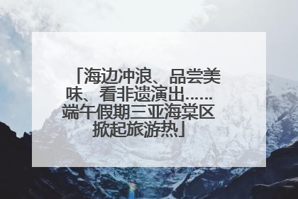 海边冲浪、品尝美味、看非遗演出……端午假期三亚海棠区掀起旅游热