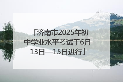 济南市2025年初中学业水平考试于6月13日—15日进行