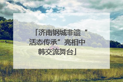 济南钢城非遗“活态传承”亮相中韩交流舞台