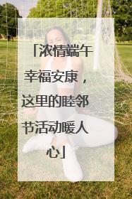 浓情端午幸福安康，这里的睦邻节活动暖人心