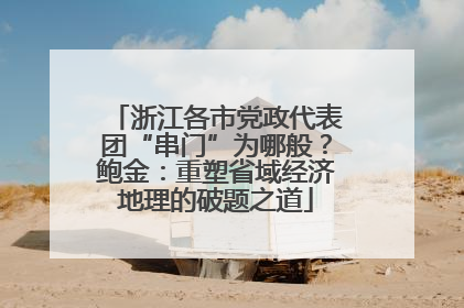 浙江各市党政代表团“串门”为哪般？鲍金：重塑省域经济地理的破题之道